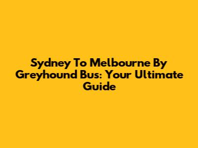 Sydney To Melbourne By Greyhound Bus: Your Ultimate Guide