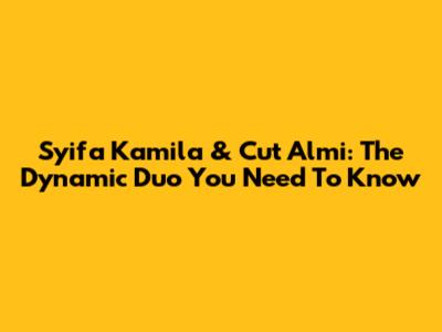 Syifa Kamila & Cut Almi: The Dynamic Duo You Need To Know