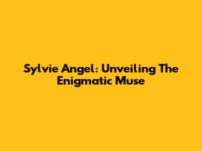 Sylvie Angel: Unveiling The Enigmatic Muse
