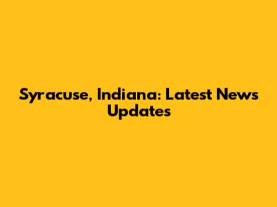 Syracuse, Indiana: Latest News Updates
