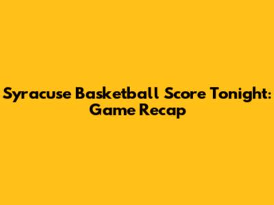 Syracuse Basketball Score Tonight: Game Recap