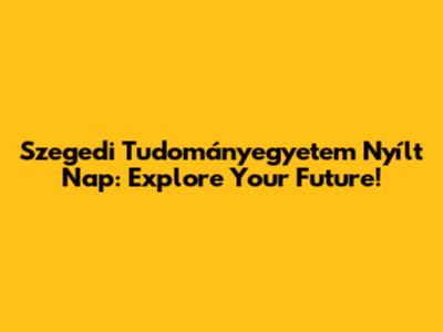 Szegedi Tudományegyetem Nyílt Nap: Explore Your Future!