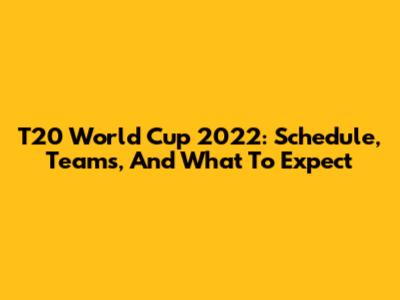T20 World Cup 2022: Schedule, Teams, And What To Expect