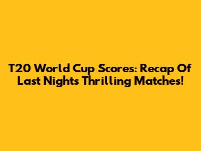 T20 World Cup Scores: Recap Of Last Night's Thrilling Matches!