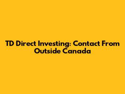 TD Direct Investing: Contact From Outside Canada