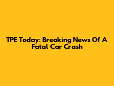 TPE Today: Breaking News Of A Fatal Car Crash
