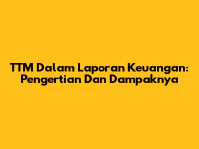 TTM Dalam Laporan Keuangan: Pengertian Dan Dampaknya