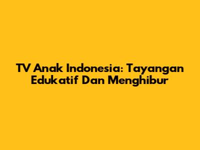 TV Anak Indonesia: Tayangan Edukatif Dan Menghibur