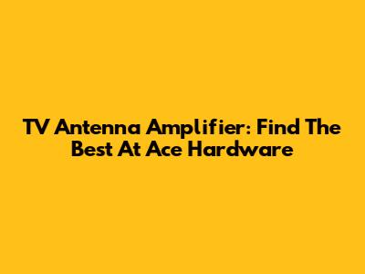 TV Antenna Amplifier: Find The Best At Ace Hardware