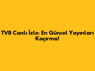 TV8 Canlı İzle: En Güncel Yayınları Kaçırma!