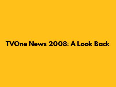 TVOne News 2008: A Look Back
