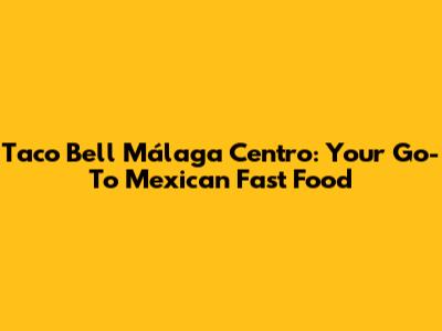 Taco Bell Málaga Centro: Your Go-To Mexican Fast Food