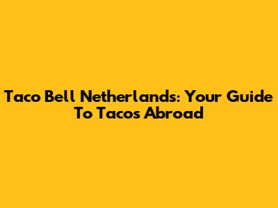 Taco Bell Netherlands: Your Guide To Tacos Abroad