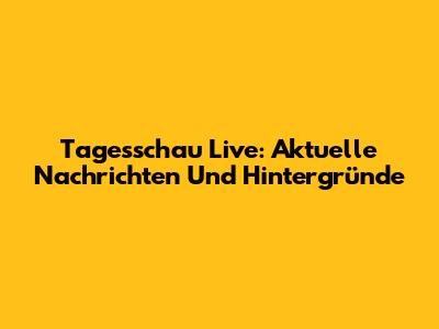 Tagesschau Live: Aktuelle Nachrichten Und Hintergründe
