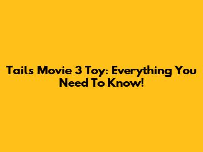 Tails Movie 3 Toy: Everything You Need To Know!