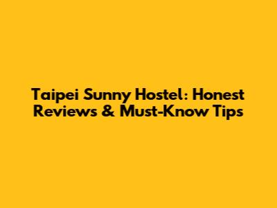 Taipei Sunny Hostel: Honest Reviews & Must-Know Tips