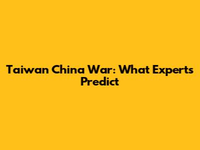 Taiwan China War: What Experts Predict