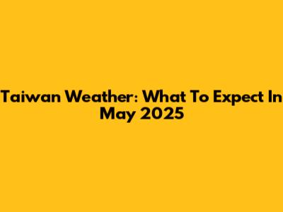 Taiwan Weather: What To Expect In May 2025