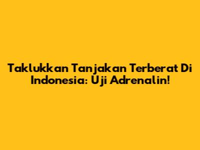 Taklukkan Tanjakan Terberat Di Indonesia: Uji Adrenalin!