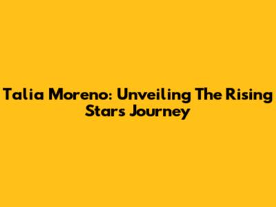 Talia Moreno: Unveiling The Rising Star's Journey