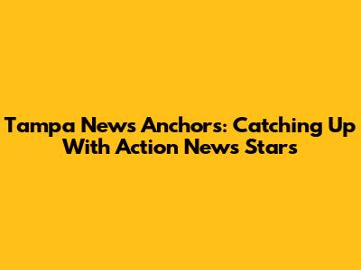 Tampa News Anchors: Catching Up With Action News Stars