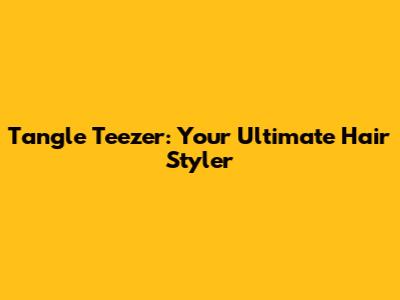 Tangle Teezer: Your Ultimate Hair Styler