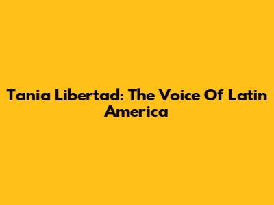 Tania Libertad: The Voice Of Latin America