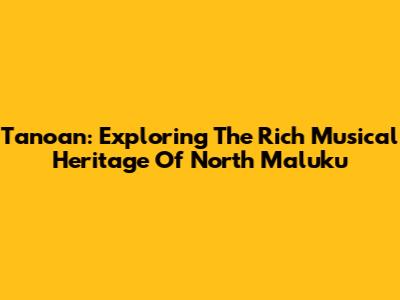 Tanoan: Exploring The Rich Musical Heritage Of North Maluku