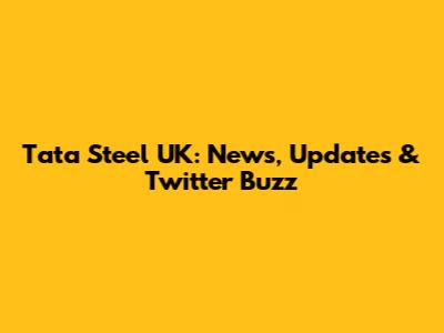 Tata Steel UK: News, Updates & Twitter Buzz