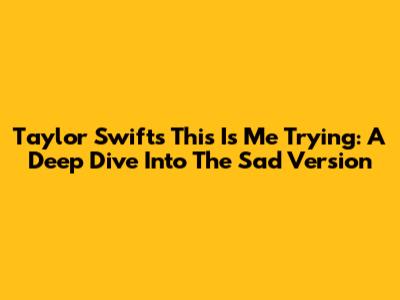 Taylor Swift's "This Is Me Trying": A Deep Dive Into The Sad Version