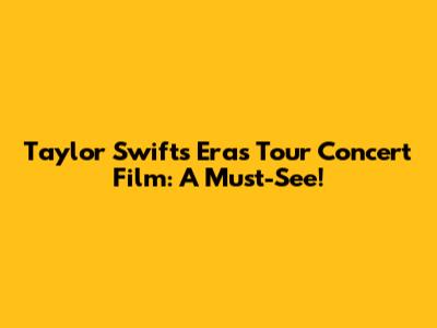 Taylor Swift's Eras Tour Concert Film: A Must-See!