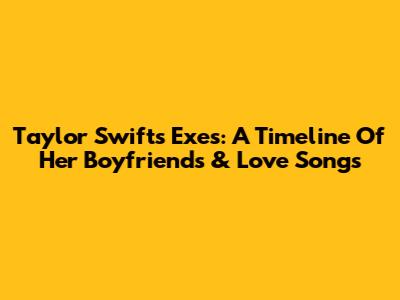Taylor Swift's Exes: A Timeline Of Her Boyfriends & Love Songs