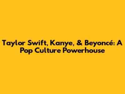 Taylor Swift, Kanye, & Beyoncé: A Pop Culture Powerhouse