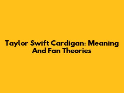 Taylor Swift Cardigan: Meaning And Fan Theories