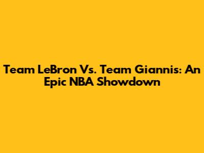 Team LeBron Vs. Team Giannis: An Epic NBA Showdown
