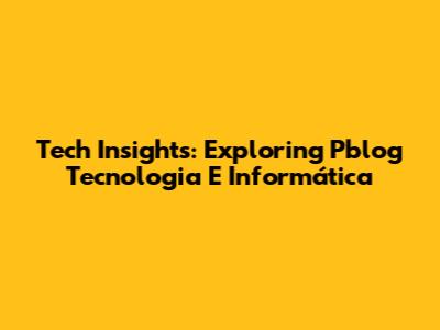 Tech Insights: Exploring Pblog Tecnologia E Informática