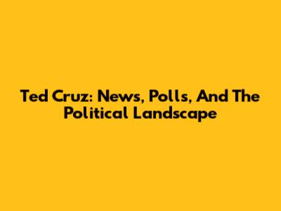 Ted Cruz: News, Polls, And The Political Landscape