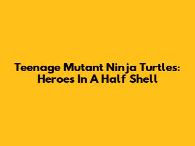 Teenage Mutant Ninja Turtles: Heroes In A Half Shell