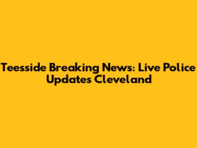 Teesside Breaking News: Live Police Updates Cleveland