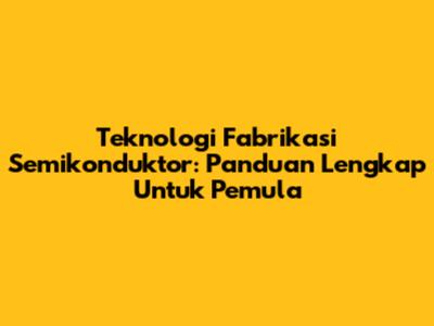 Teknologi Fabrikasi Semikonduktor: Panduan Lengkap Untuk Pemula