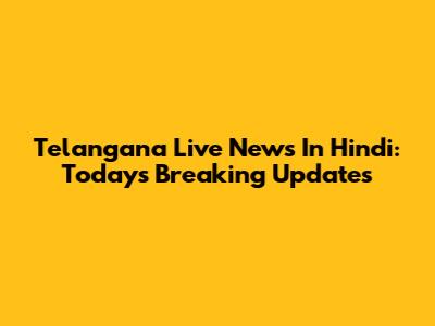 Telangana Live News In Hindi: Today's Breaking Updates