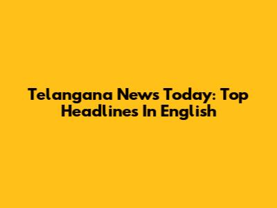 Telangana News Today: Top Headlines In English