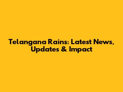 Telangana Rains: Latest News, Updates & Impact