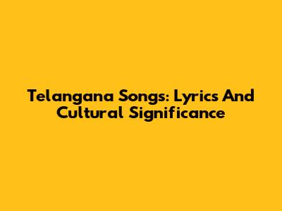 Telangana Songs: Lyrics And Cultural Significance