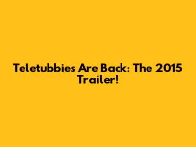Teletubbies Are Back: The 2015 Trailer!