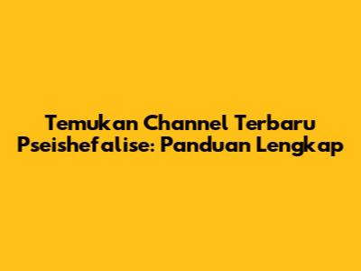 Temukan Channel Terbaru Pseishefalise: Panduan Lengkap