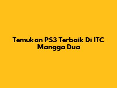 Temukan PS3 Terbaik Di ITC Mangga Dua