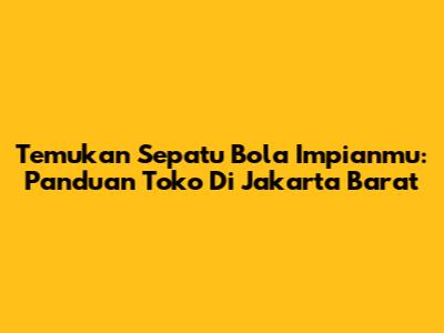 Temukan Sepatu Bola Impianmu: Panduan Toko Di Jakarta Barat