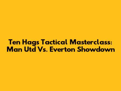 Ten Hag's Tactical Masterclass: Man Utd Vs. Everton Showdown