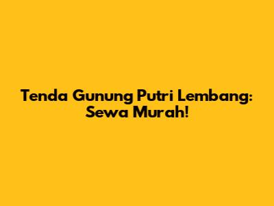 Tenda Gunung Putri Lembang: Sewa Murah!